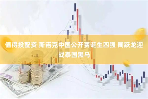 值得投配资 斯诺克中国公开赛诞生四强 周跃龙迎战泰国黑马