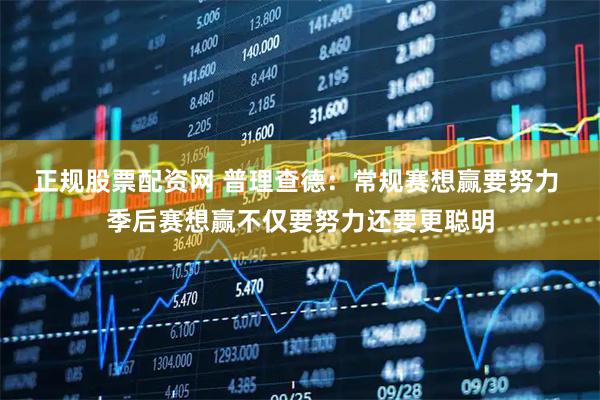 正规股票配资网 普理查德：常规赛想赢要努力 季后赛想赢不仅要努力还要更聪明