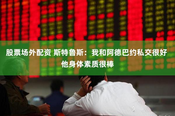 股票场外配资 斯特鲁斯：我和阿德巴约私交很好 他身体素质很棒