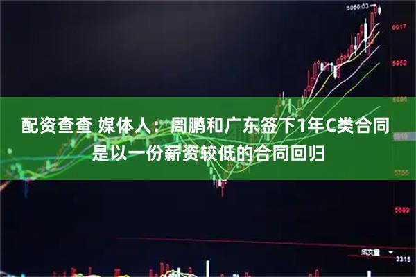 配资查查 媒体人：周鹏和广东签下1年C类合同 是以一份薪资较低的合同回归