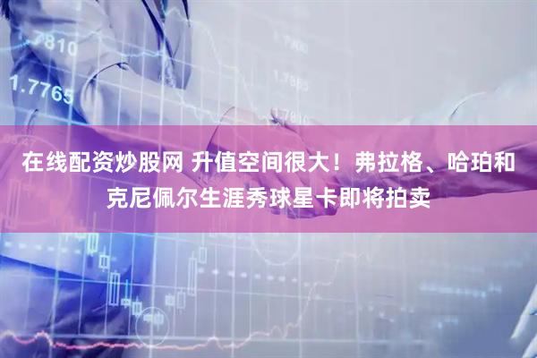 在线配资炒股网 升值空间很大！弗拉格、哈珀和克尼佩尔生涯秀球星卡即将拍卖