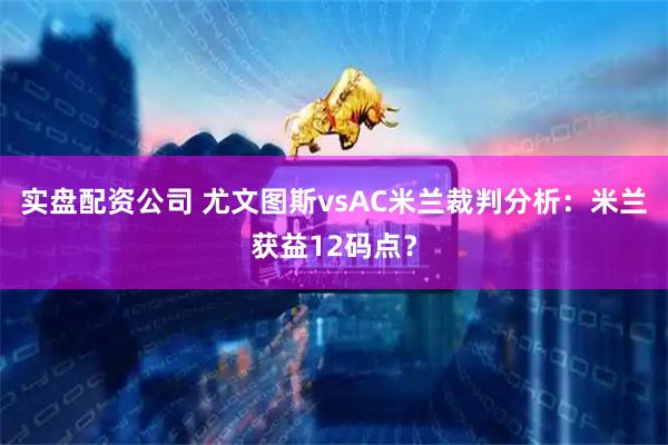 实盘配资公司 尤文图斯vsAC米兰裁判分析：米兰获益12码点？