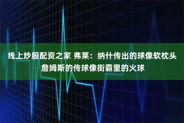 线上炒股配资之家 弗莱：纳什传出的球像软枕头 詹姆斯的传球像街霸里的火球