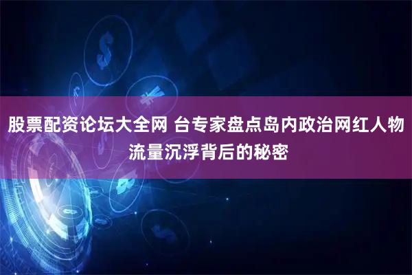 股票配资论坛大全网 台专家盘点岛内政治网红人物 流量沉浮背后的秘密