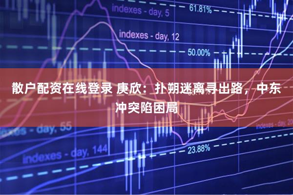 散户配资在线登录 庚欣：扑朔迷离寻出路，中东冲突陷困局