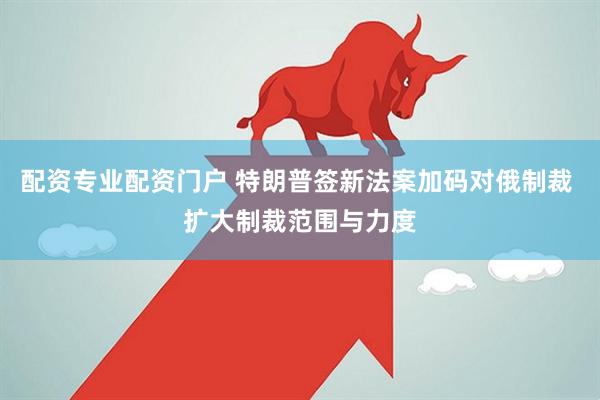 配资专业配资门户 特朗普签新法案加码对俄制裁 扩大制裁范围与力度