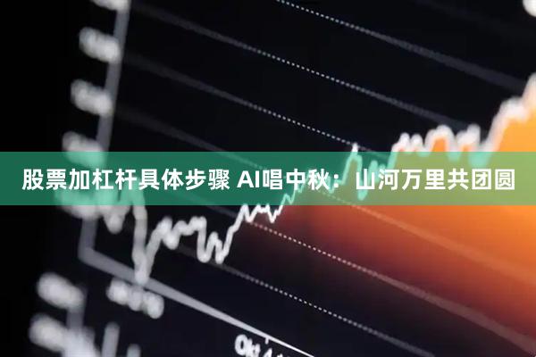 股票加杠杆具体步骤 AI唱中秋：山河万里共团圆