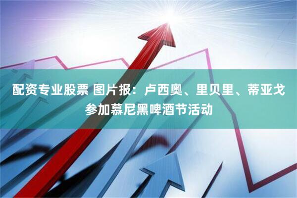 配资专业股票 图片报：卢西奥、里贝里、蒂亚戈参加慕尼黑啤酒节活动