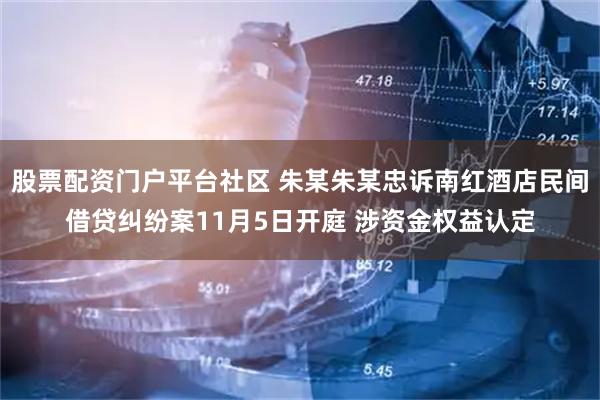 股票配资门户平台社区 朱某朱某忠诉南红酒店民间借贷纠纷案11月5日开庭 涉资金权益认定